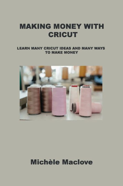 MAKING MONEY WITH CRICUT: LEARN MANY CRICUT IDEAS AND WAYS TO MAKE