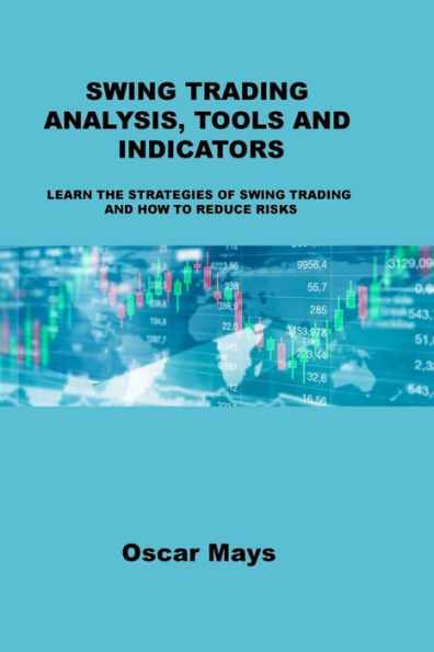 SWING TRADING ANALYSIS, TOOLS AND INDICATORS: LEARN THE STRATEGIES OF SWING TRADING AND HOW TO REDUCE RISKS