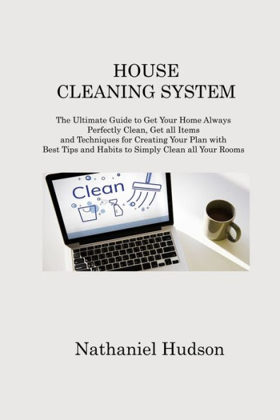 House Cleaning System: The Ultimate Guide to Get Your Home Always Perfectly Clean, all Items and Techniques for Creating Plan with Best Tips Habits Simply Clean Rooms