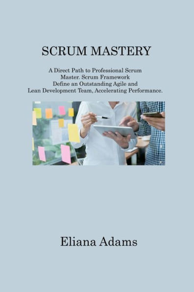 Scrum Mastery: A Direct Path to Professional Master. Framework Define an Outstanding Agile and Lean Development Team, Accelerating Performance