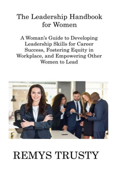 The Leadership Handbook for Women: A Woman's Guide to Developing Skills Career Success, Fostering Equity Workplace, and Empowering Other Women Lead