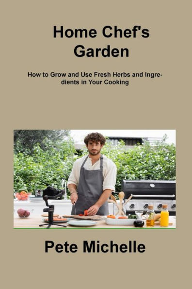 Home Chef's Garden: How to Grow and Use Fresh Herbs and Ingredients in Your Cooking