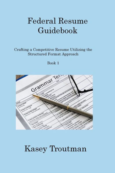 Federal Resume Guidebook Book 1: Crafting a Competitive Resume Utilizing the Structured Format Approach