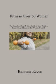 Title: Fitness Over 50 Women: The Complete Step-By-Step Guide to Lose Weight, Burn Fat, and Exercise For Women Over 50, Author: Ramona Reyes