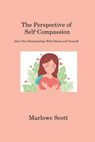Title: The Perspective of Self-Compassion: Alter Your Relationships With Others and Yourself, Author: Marlowe Scott