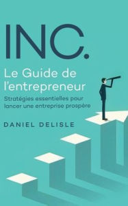 Title: INC. LE GUIDE DE L'ENTREPRENEUR: STRATÉGIES ESSENTIELLES POUR LANCER UNE ENTREPRISE PROSPÈRE, Author: Daniel Delisle