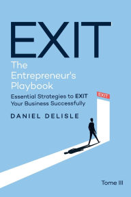 Title: EXIT THE ENTREPRENEUR'S PLAYBOOK: ESSENTIAL STRATEGIES TO EXIT YOUR BUSINESS SUCCESSFULLY, Author: Daniel Delisle