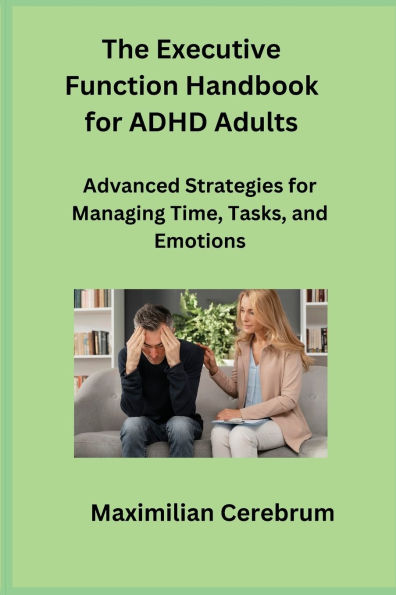 The Executive Function Handbook for ADHD Adults: Advanced Strategies for Managing Time, Tasks, and Emotions