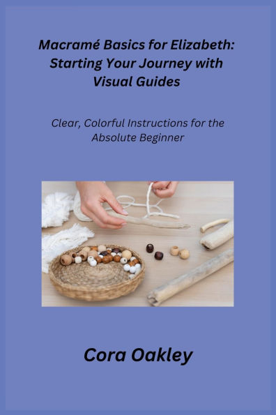 Macramï¿½ Basics for Elizabeth: Clear, Colorful Instructions for the Absolute Beginner