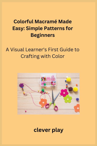 Colorful Macramï¿½ Made Easy: A Visual Learner's First Guide to Crafting with Color