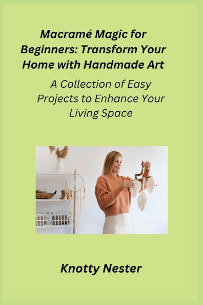 Macramï¿½ Magic for Beginners: A Collection of Easy Projects to Enhance Your Living Space