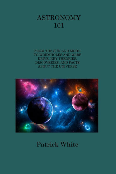 Astronomy 101: From the Sun and Moon to Wormholes Warp Drive, Key Theories, Discoveries