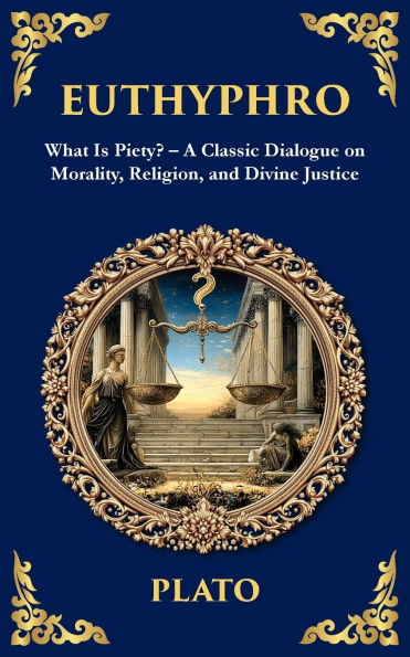 Euthyphro: What Is Piety? - A Classic Dialogue on Morality, Religion, and Divine Justice