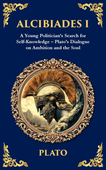 Alcibiades I: A Young Politician's Search for Self-Knowledge - Plato's Dialogue on Ambition and the Soul