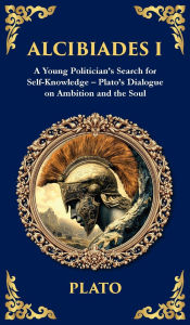 Title: Alcibiades I: A Young Politician's Search for Self-Knowledge - Plato's Dialogue on Ambition and the Soul (Deluxe Hardbound Edition), Author: Plato