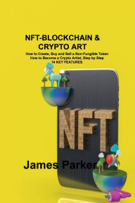 Title: Nft-Blockchain & Crypto Art: How to Create, Buy and Sell a Non-Fungible Token How to Become a Crypto Artist, Step by Step 14 KEY FEATURES, Author: James Parker