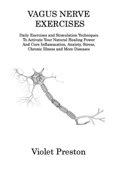 Vagus Nerve Exercises: Daily Exercises and Stimulation Techniques To Activate Your Natural Healing Power And Cure Inflammation, Anxiety, Stress, Chronic Illness and More Diseases