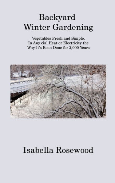 Backyard Winter Gardening: Vegetables Fresh and Simple, In Any cial Heat or Electricity the Way It's Been Done for 2,000 Years