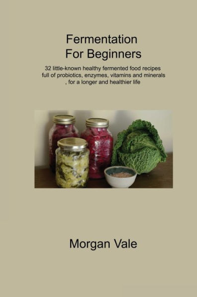 Fermentation for Beginners: 32 little-known healthy fermented food recipes full of probiotics, enzymes, vitamins and minerals, a longer healthier life