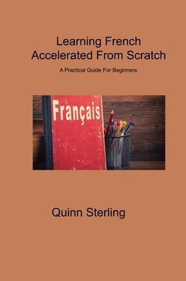 Learning French Accelerated From Scratch: A Practical Guide For Beginners