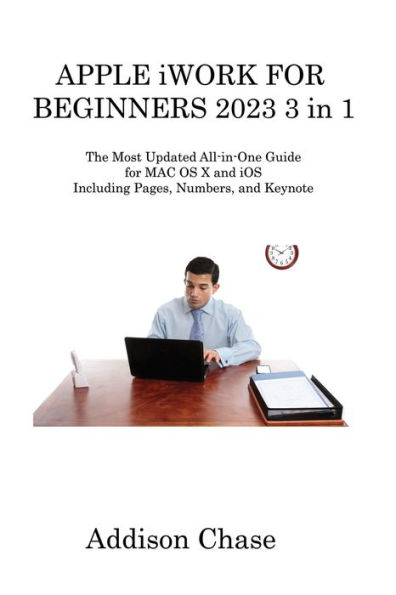 APPLE iWORK for BEGINNERS 2023 3 1: The Most Updated All-in-One Guide MAC OS X and iOS Including Pages, Numbers, Keynote