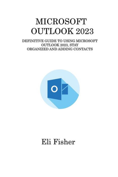 Microsoft Outlook 2023: Definitive Guide to Using 2023, Stay Organized and Adding Contacts