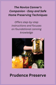 Title: The Novice Canner's Companion - Easy and Safe Home Preserving Techniques: Offers step-by-step instructions and focuses on foundational canning knowledge, Author: Prudence Preserve