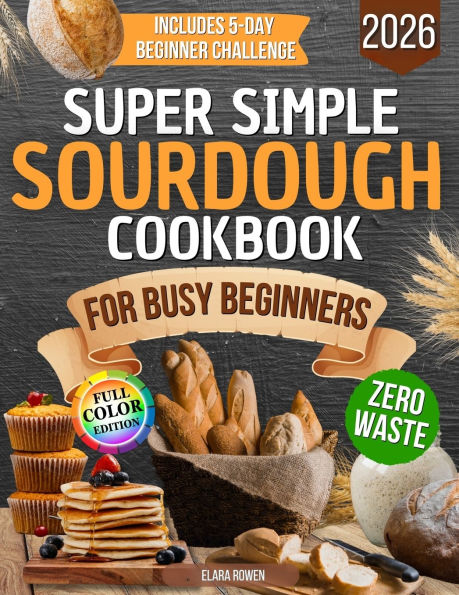 Super Simple Sourdough Cookbook for Busy Beginners: Quick, Natural and Foolproof Recipes to Use All Your Starter, Avoid Processed Foods and Bake with Confidence Even If You Have Failed Before