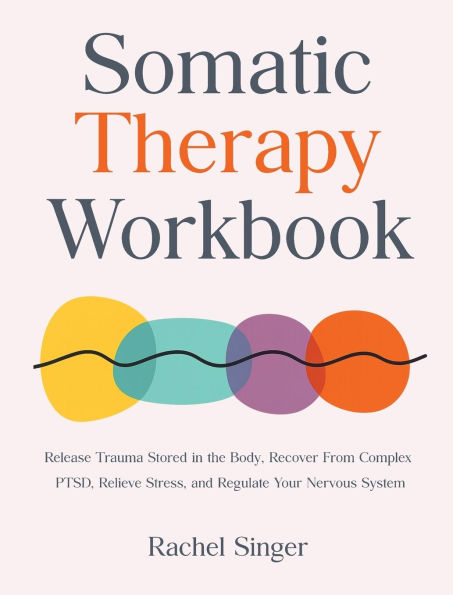 Somatic Therapy Workbook: Release Trauma Stored the Body, Recover From Complex PTSD, Relieve Stress, and Regulate Your Nervous System
