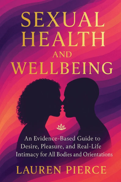 Sexual Health and Wellbeing: An Evidence-Based Guide to Desire, Pleasure, and Real-Life Intimacy for All Bodies and Orientations