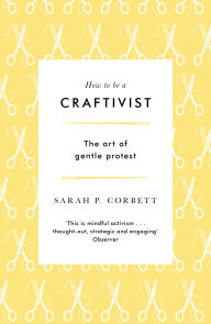 Title: How to Be a Craftivist: The Art of Gentle Protest, Author: Sarah P. Corbett