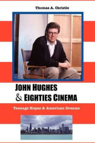 Title: John Hughes and Eighties Cinema: Teenage Hopes and American Dreams, Author: Thomas A. Christie