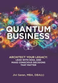 Title: Quantum Business: Architect Your Legacy: Lead with Soul and Make Conscious Decisions that Matter, Author: Jivi Saran Mba Dba(c)