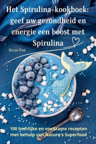 Title: Het Spirulina-kookboek: geef uw gezondheid en energie een boost met Spirulina, Author: Bryan Post