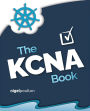 The KCNA Book: Pass the Kubernetes and Cloud Native Associate exam in style