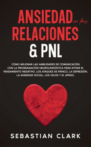 Title: Ansiedad En Las Relaciones & PNL: Cómo mejorar las habilidades de comunicación con la programación neurolingüística para evitar el pensamiento negativo, los ataques de pánico, la depresión, la ansiedad social, los celos y el apego., Author: Sebastian Clark