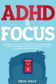 Title: ADHD & Focus: Techniques for Men & Women with Adult ADHD to Boost Your Self Discipline, Productivity, Time Management, and Emotional Control to Overcome Procrastination, Distractions, and Burnout., Author: Eric Holt