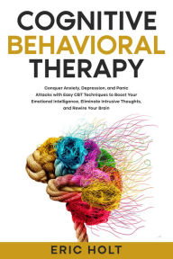 Title: Cognitive Behavioral Therapy: Conquer Anxiety, Depression, and Panic Attacks with Easy CBT Techniques to Boost Your Emotional Intelligence, Eliminate Intrusive Thoughts, and Rewire Your Brain, Author: Eric Holt