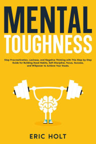 Title: Mental Toughness: Stop Procrastination, Laziness, and Negative Thinking with This Step-by-Step Guide for Building Good Habits, Self-Discipline, Focus, Success, and Willpower to Achieve Your Goals., Author: Eric Holt
