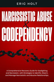 Title: Narcissistic Abuse & Codependency: A Comprehensive Recovery Guide for Gaslighting and Narcissism, with Strategies to Identify, Disarm, and Manage Narcissistic and Abusive Relationships., Author: Eric Holt