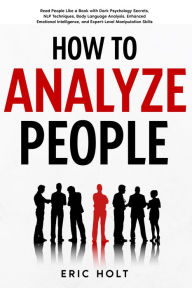 Title: How To Analyze People: Read People Like a Book with Dark Psychology Secrets, NLP Techniques, Body Language Analysis, Enhanced Emotional Intelligence, and Expert-Level Manipulation Skills., Author: Eric Holt