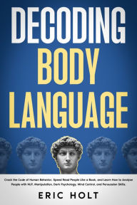 Title: Decoding Body Language: Crack the Code of Human Behavior, Speed Read People Like a Book, and Learn How to Analyze People with NLP, Manipulation, Dark Psychology, Mind Control, and Persuasion Skills., Author: Eric Holt