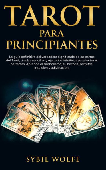 Tarot para principiantes: La guía definitiva del verdadero significado de las cartas del Tarot, tiradas sencillas y ejercicios intuitivos para lecturas perfectas. Aprende el simbolismo, su historia, secretos, intuición y adivinación.