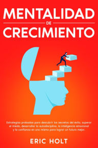 Title: Mentalidad de crecimiento: Estrategias probadas para descubrir los secretos del éxito, superar el miedo, desarrollar la autodisciplina, la inteligencia emocional y la confianza en uno mismo para lograr un futuro mejor., Author: Eric Holt