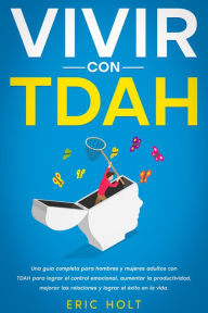 Title: Vivir con TDAH: Una guía completa para hombres y mujeres adultos con TDAH para lograr el control emocional, aumentar la productividad, mejorar las relaciones y lograr el éxito en la vida., Author: Eric Holt