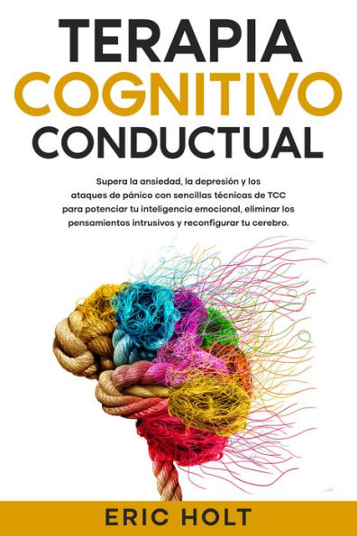 Terapia cognitivo-conductual: Supera la ansiedad, la depresión y los ataques de pánico con sencillas técnicas de TCC para potenciar tu inteligencia emocional, eliminar los pensamientos intrusivos y reconfigurar tu cerebro.