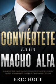 Title: Conviértete en un macho alfa: Descubre lo que las mujeres realmente quieren y haz que te persigan con estos secretos de citas para convertirte en un hombre alfa encantador, seguro de ti mismo, poderoso y legendario en un abrir y cerrar de ojos., Author: Eric Holt