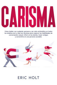 Title: Carisma: Cómo hablar con cualquier persona y ser más carismático en todos los ámbitos de tu vida con técnicas para mejorar las habilidades de conversación casual, influir en los demás, hacer amigos y convertirte en una persona sociable., Author: Eric Holt