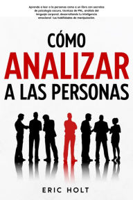 Title: Cómo analizar a las personas: Aprende a leer a la personas como a un libro con secretos de psicología oscura, técnicas de PNL, análisis del lenguaje corporal, desarrollando tu inteligencia emocional tus habilidades de manipulación., Author: Eric Holt