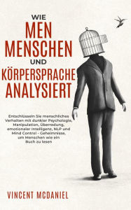 Title: Wie man Menschen und Körpersprache analysiert: Entschlüsseln Sie menschliches Verhalten mit dunkler Psychologie, Manipulation, Überredung, emotionaler Intelligenz, NLP und Mind Control - Geheimnisse, um Menschen wie ein Buch zu lesen, Author: Vincent McDaniel